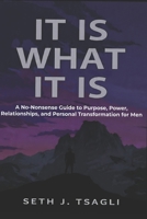 It Is What It Is:: A No-Nonsense Guide to Purpose, Power, Relationships and Personal Transformation for Men B0G4QW5NJS Book Cover
