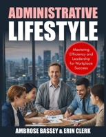 ADMINISTRATIVE LIFESTYLE: MASTERING EFFICIENCY AND LEADERSHIP FOR WORKPLACE SUCCESS B0GTDNZHGX Book Cover