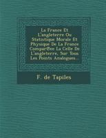 La France Et L'angleterre Ou Statistique Morale Et Physique De La France Compar℗ee La Celle De L'angleterre, Sur Tous Les Points Analogues... 1249933919 Book Cover