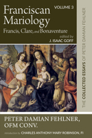 Franciscan Mariology--Francis, Clare, and Bonaventure: The Collected Essays of Peter Damian Fehlner: Volume 3 1532663838 Book Cover