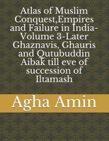 Atlas of Muslim Conquest, Empires and Failure in India-Volume 3-Later Ghaznavis, Ghauris and Qutubuddin Aibak till eve of succession of Iltamash B084QJ25QR Book Cover