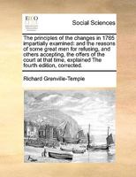 The principles of the changes in 1765 impartially examined: and the reasons of some great men for refusing, and others accepting, the offers of the ... explained The fourth edition, corrected. 1171053118 Book Cover