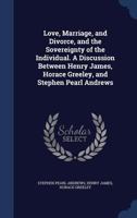 Love, Marriage, and Divorce, and the Sovereignty of the Individual. a Discussion Between Henry James, Horace Greeley, and Stephen Pearl Andrews 0526984295 Book Cover