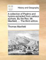 A collection of Psalms and hymns extracted from various authors. By the Rev. Mr. Maxfield, ... The third edition. 1140745670 Book Cover