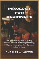 Mixology for Beginners: The Step-by-Step Guide to Making Classic Cocktails, Perfecting Bartending Skills, and Creating Your Own Signature Drinks at Home B0FVVGC2YV Book Cover