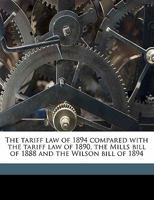 The Tariff Law Of 1894 Compared With The Tariff Law Of 1890: The Mills Bill Of 1888, And The Wilson Bill Of 1894... 1347389636 Book Cover