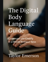 The Digital Body Language Guide: Communicate Clearly in a World Without Tone B0FFNJT4T5 Book Cover