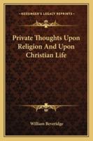 Private Thoughts, in Two Parts Complete. Part I. Upon Religion, Digested Into Twelve Articles; With Practical Resolutions, Formed Thereupon. Part II. ... and Progress Upon Earth, in Order To... 1371562911 Book Cover