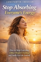 Stop Absorbing Everyone’s Energy: How to Stop Carrying Other People’s Feelings and Finally Feel Like Yourself B0GHK4QLMB Book Cover