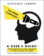 Your Mind Flashlight: a User's Guide: Take Control of Your Thoughts to Feel the Way You Want 1982218231 Book Cover