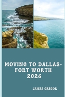 MOVING TO DALLAS-FORT WORTH 2026: A Practical Relocation Guide to Housing, Jobs, Neighborhoods, Schools, and Daily Life in North Texas (2026 Edition) B0G82B52P4 Book Cover