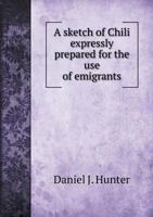 A Sketch Of Chili: Expressly Prepared For The Use Of Emigrants, From The United States And Europe To That Country 1241438927 Book Cover