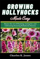Growing Hollyhocks Made Easy: Master the Art of Planting, Caring for, and Cultivating Stunning Hollyhocks Flowers B0DS121LWB Book Cover