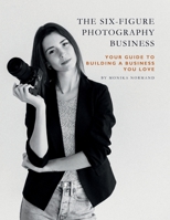 The Six-Figure Photography Business: Your Guide to Building a Business You Love B0G1TRQZPB Book Cover