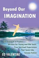 Beyond Our Imagination: The Diary of a Psychic Written for Young and Old Souls True Spiritual Experiences That Seem Like Science Fiction 1683470184 Book Cover