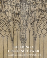 Building a Crossing Tower: A Design for Rouen Cathedral of 1516 1907372938 Book Cover