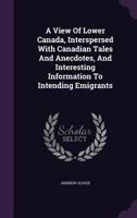 A View of Lower Canada, Interspersed with Canadian Tales and Anecdotes, and Interesting Information to Intending Emigrants 1014375819 Book Cover