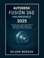 Autodesk Fusion 360 para principiantes (2025): Una guía paso a paso para dominar el modelado, el diseño, la ingeniería y la fabricación 3D con Fusion 360 (Spanish Edition) B0FK6C9QTK Book Cover