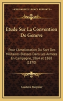 Etude Sur La Convention De Geneve: Pour L'Amelioration Du Sort Des Militaires Blesses Dans Les Armees En Campagne, 1864 et 1868 (1870) 1166774651 Book Cover