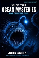 Wildly True Ocean Mysteries for Curious Kids: Amazing Ocean Facts and True Deep Sea Mysteries for Ages 8-14 B0H623R9PB Book Cover