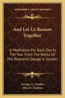 And Let Us Reason Together: A Meditation For Each Day In The Year From The Works Of The Reverend George A. Gordon 143045685X Book Cover