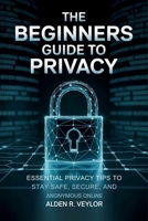 The Beginners Guide to Privacy: Essential Privacy Tips to Stay Safe, Secure, and Anonymous Online B0FT8V7RKG Book Cover