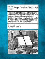 The Law Relating to Intoxicating Liquors: A Treatise Covering the Construction and Application of All Constitutional and Statutory Provisions Relating to the Traffic in Intoxicating Liquors and Prosec 1240138156 Book Cover