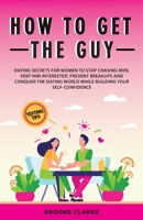 How to Get the Guy: Dating Secrets For Women to Stop Chasing Men, Keep Him Interested, Prevent Breakups and Conquer the Dating World While Building Your Self-Confidence 1838303596 Book Cover