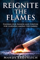 Reignite the Flames: Finding our passion and purpose for learning among the embers 1970133740 Book Cover