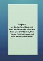 Report on Glacier, Wind Cave, and Platt National Parks, Sullys Hill Park, Casa Grande Ruin, Muir Woods, Petrified Forest, and Other National Monuments 1355572452 Book Cover