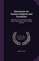 Discourses On Various Subjects and Occasions: Selected From the Complete English Edition. With a Sketch of His Life and Character 1357147910 Book Cover