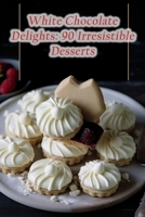 White Chocolate Delights: 90 Irresistible Desserts B0CDNBZFD7 Book Cover