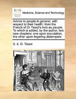 Advice to people in general, with respect to their health: from the French of Dr Tissot's Avis au peuple, To which is added, by the author, two new ... the other upon lingering distempers 1171393458 Book Cover