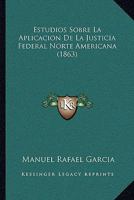 Estudios Sobre La Aplicaci�n de la Justicia Federal Norte Americana a la Organizaci�n Constitucional Argentina (Classic Reprint) 114124960X Book Cover