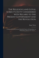 The Religious and Loyal Subject's Duty Considered with Regard to the Present Government and the Revolution: A Sermon Preached in the Cathedral Church of Canterbury on Wednesday, January 30, 1722/3 1014484049 Book Cover