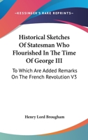 Historical Sketches Of Statesman Who Flourished In The Time Of George III: To Which Are Added Remarks On The French Revolution V3 1162940182 Book Cover