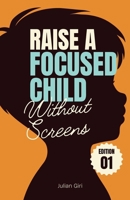 Raise a Focused Child Without Screens: Simple ways to help your child focus naturally without screens, apps, or pressure B0GTYK1RQX Book Cover