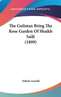 The Gulistan Bring The Rose Garden Of Shaikh Sa'di 1164653717 Book Cover