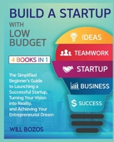 Build a Startup with Low-Budget [4 Books in 1]: The Simplified Beginner's Guide to Launching a Successful Startup, Turning Your Vision into Reality, and Achieving Your Entrepreneurial Dream 1802596291 Book Cover