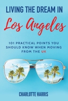 Living The Dream In Los Angeles: 101 Practical Points You Should Know When Moving From The UK 1097906213 Book Cover