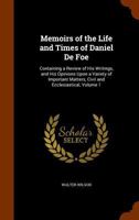 Memoirs Of The Life And Times Of Daniel De Foe: Containing A Review Of His Writings, And His Opinions Upon A Variety Of Important Matters, Civil And Ecclesiastical, Volume 1 1177220601 Book Cover