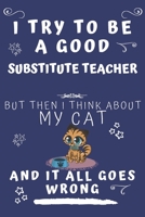 I Try To Be A Good Substitute Teacher But Then I Think About My Cat And It All Goes Wrong: Perfect Gag Gift For A Good Substitute Teacher Who Loves ... Format | Office | Birthday | Christmas | Xmas 1678570001 Book Cover