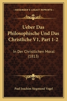 Ueber Das Philosophische Und Das Christliche V1, Part 1-2: In Der Christlichen Moral (1813) 1160262780 Book Cover