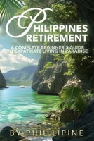 Philippines Retirement: A Complete Beginner's Guide to Expatriate Living in Paradise: Visa, Moving, Legal, Home Building, Property, Estate, an B0CVGR54S9 Book Cover