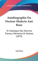 Autobiographie Du Docteur Medecin Ami Boue: Et Catalogue Des Oeuvres, Travaux, Memoires Et Notices (1879) 1160043353 Book Cover