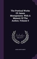 The Poetical Works Of James Montgomery. With A Memoir Of The Author, Volume 5 1346965668 Book Cover