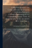 Compte-rendu Du Congres Des Sciences Géographiques Cosmographiques Et Commerciales Tenu A Anvers Du 14 Au 22 Août 1871, Volume 1... 1021239224 Book Cover