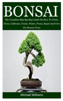 Bonsai: The Complete Step-By-Step Guide On How To Train, Grow, Cultivate, Create, Water, Prune, Repot And Care For Bonsai Trees 1089103638 Book Cover