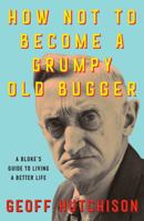 How Not to Become a Grumpy Old Bugger: A Bloke's Guide to Living a Better Life 1923046756 Book Cover