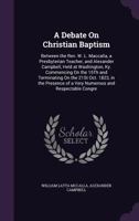 A Debate on Christian Baptism: Between the REV. W. L. Maccalla, a Presbyterian Teacher, and Alexander Campbell, Held at Washington, KY. Commencing on 1377552039 Book Cover